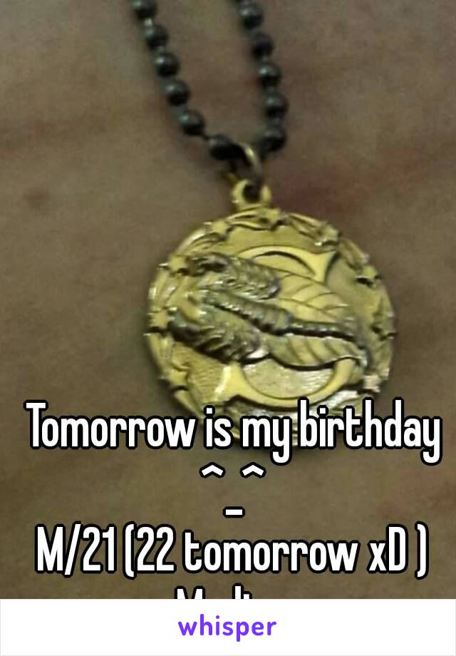 Tomorrow is my birthday ^_^ 
M/21 (22 tomorrow xD )
Medina