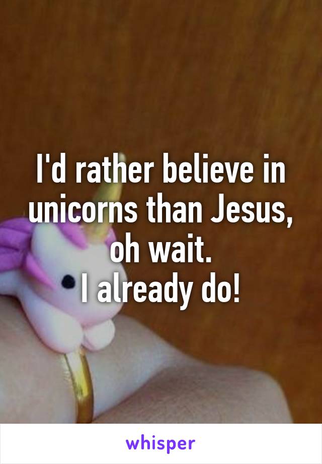 I'd rather believe in unicorns than Jesus, oh wait.
I already do!