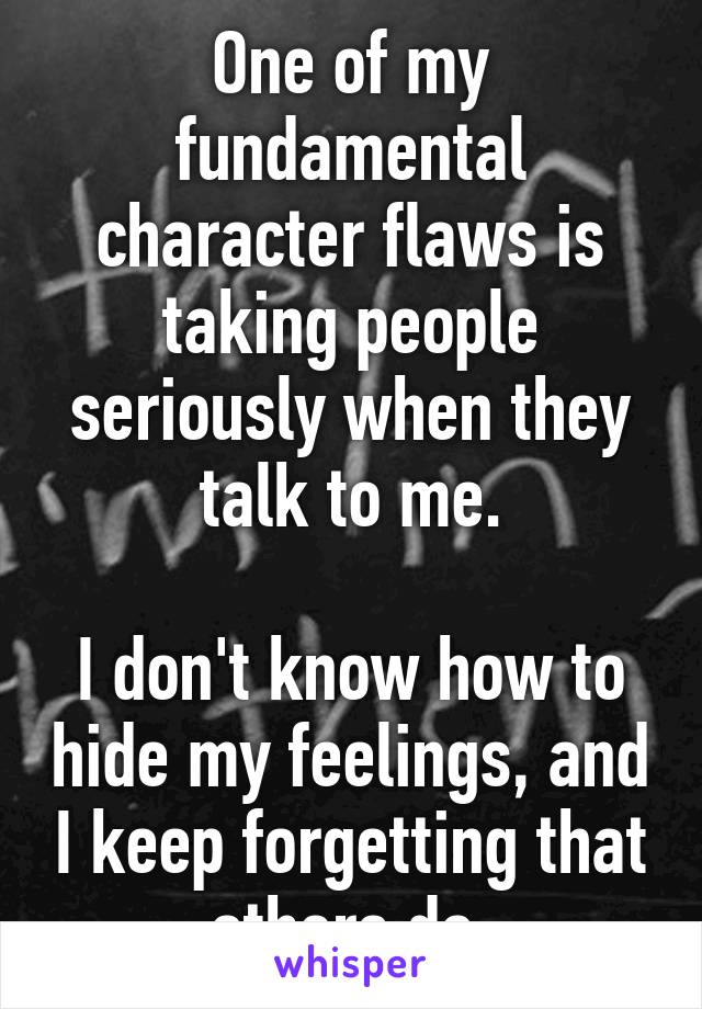 One of my fundamental character flaws is taking people seriously when they talk to me.

I don't know how to hide my feelings, and I keep forgetting that others do.