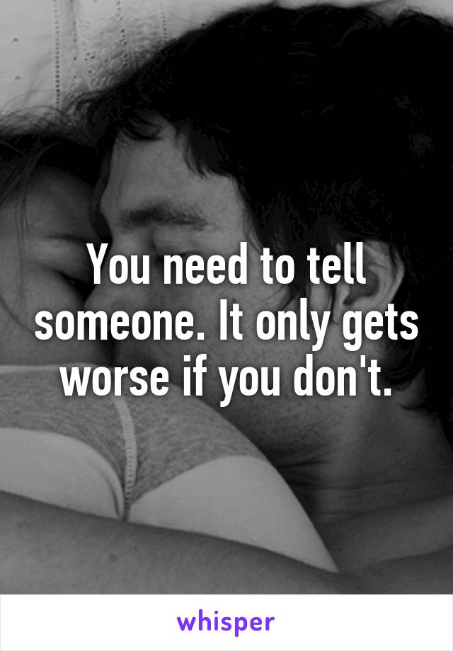 You need to tell someone. It only gets worse if you don't.