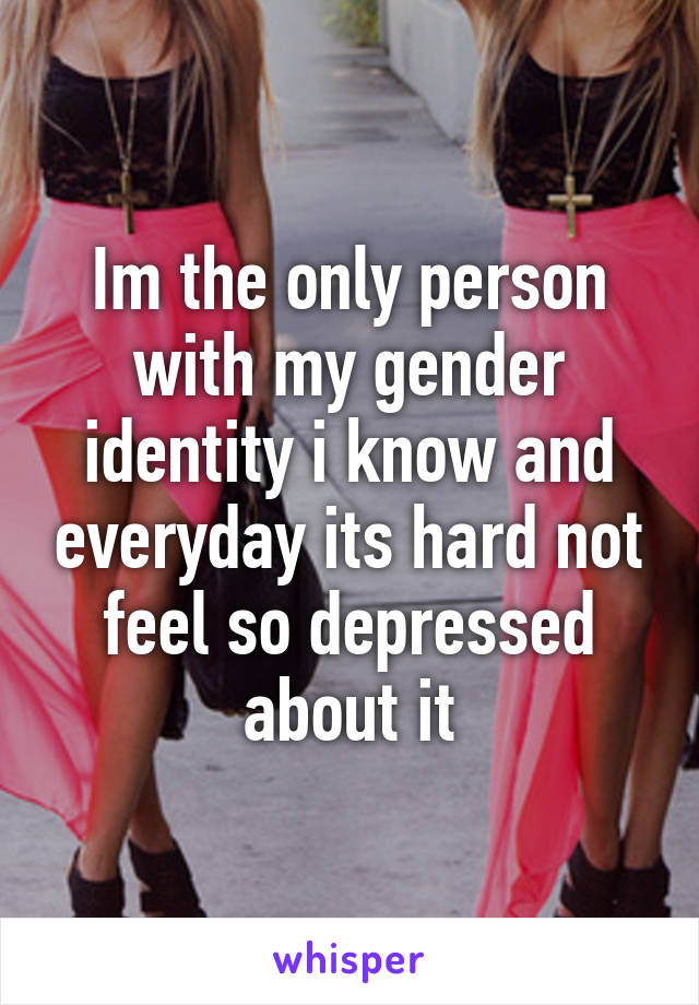 Im the only person with my gender identity i know and everyday its hard not feel so depressed about it