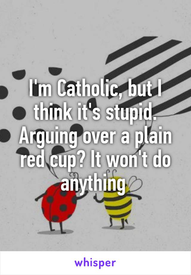 I'm Catholic, but I think it's stupid. Arguing over a plain red cup? It won't do anything 