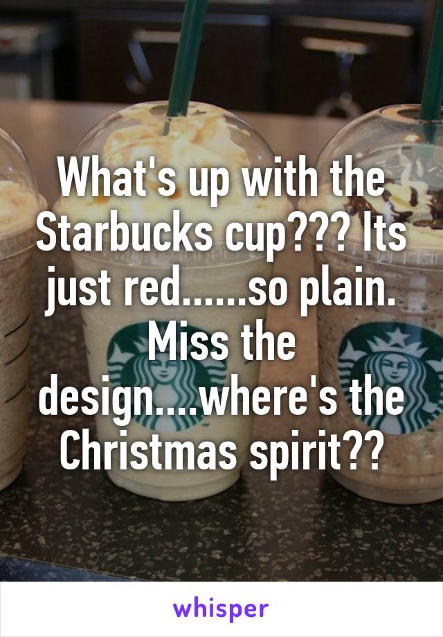 What's up with the Starbucks cup??? Its just red......so plain. Miss the design....where's the Christmas spirit??