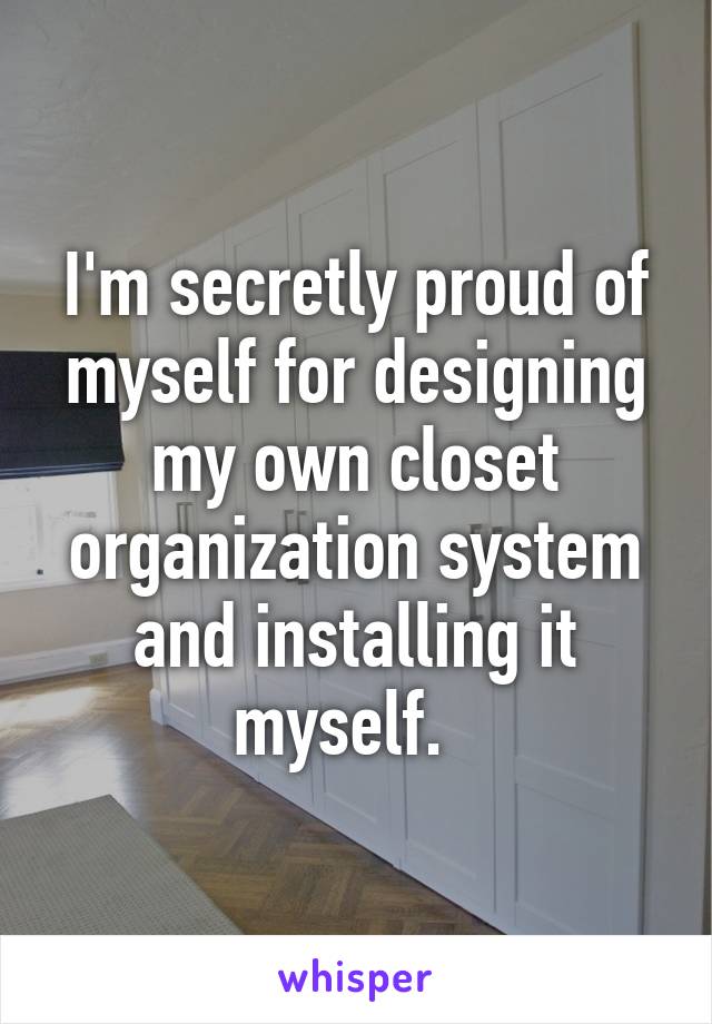 I'm secretly proud of myself for designing my own closet organization system and installing it myself.  