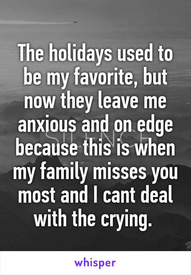 The holidays used to be my favorite, but now they leave me anxious and on edge because this is when my family misses you most and I cant deal with the crying. 