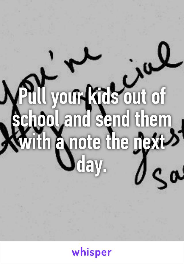 Pull your kids out of school and send them with a note the next day.