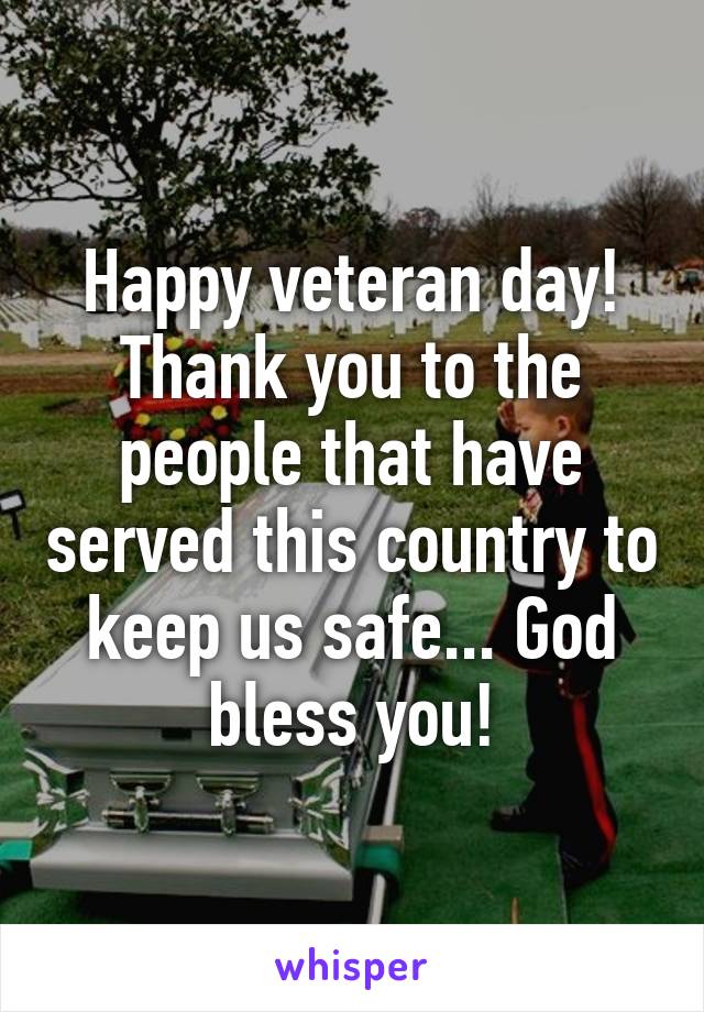 Happy veteran day! Thank you to the people that have served this country to keep us safe... God bless you!