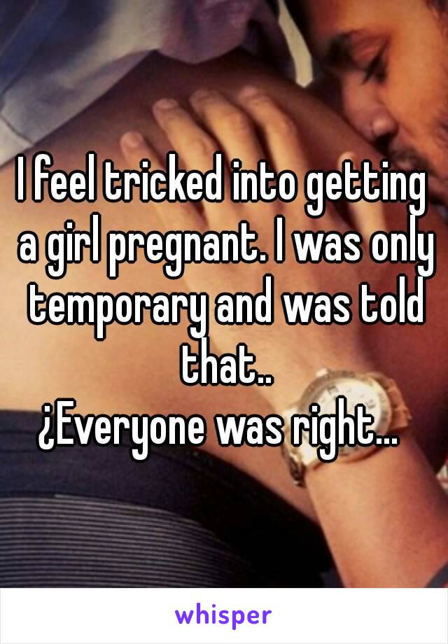 I feel tricked into getting a girl pregnant. I was only temporary and was told that..
¿Everyone was right... 