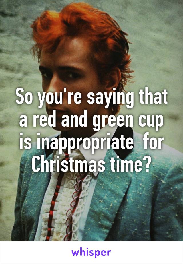 So you're saying that a red and green cup is inappropriate  for Christmas time?