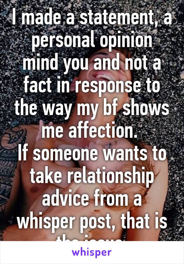 I made a statement, a personal opinion mind you and not a fact in response to the way my bf shows me affection. 
If someone wants to take relationship advice from a whisper post, that is the issue.