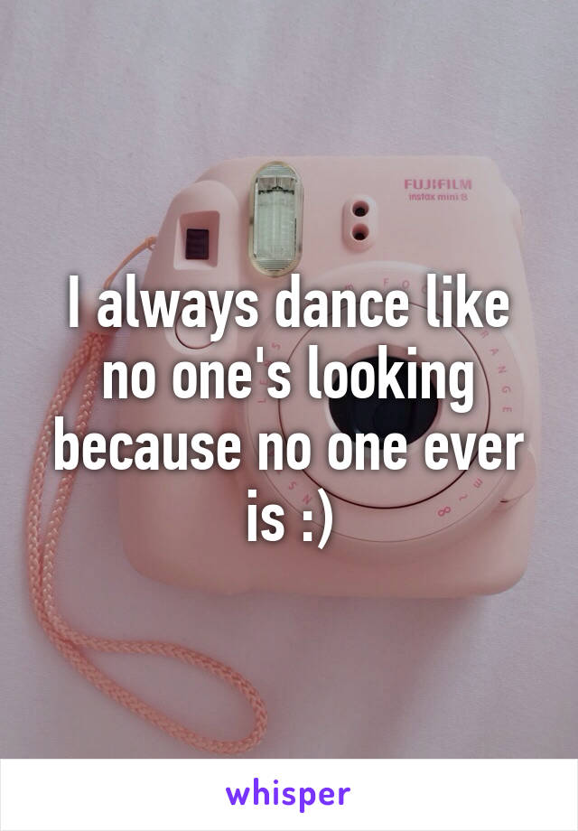 I always dance like no one's looking because no one ever is :)