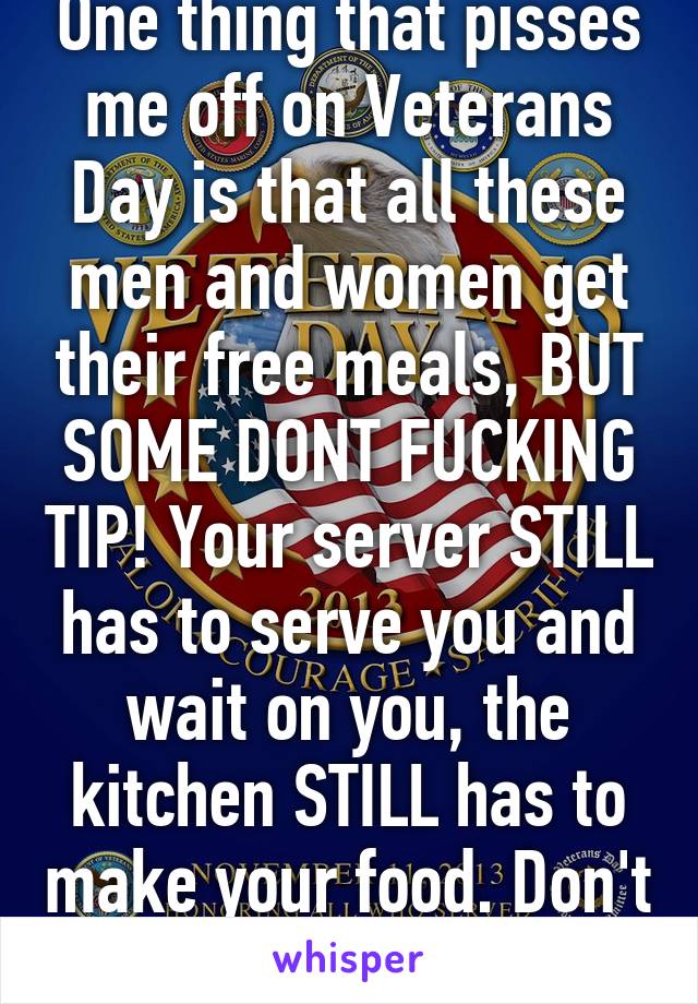 One thing that pisses me off on Veterans Day is that all these men and women get their free meals, BUT SOME DONT FUCKING TIP! Your server STILL has to serve you and wait on you, the kitchen STILL has to make your food. Don't be a dick. Tip