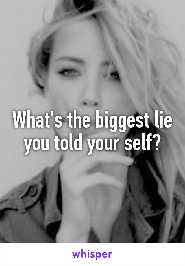 What's the biggest lie you told your self?