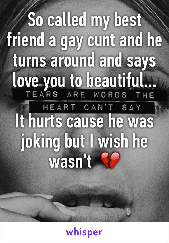 So called my best friend a gay cunt and he turns around and says love you to beautiful...

It hurts cause he was joking but I wish he wasn't  💔