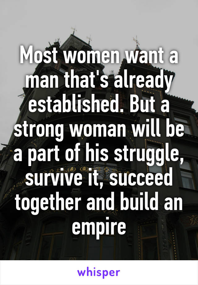 Most women want a man that's already established. But a strong woman will be a part of his struggle, survive it, succeed together and build an empire