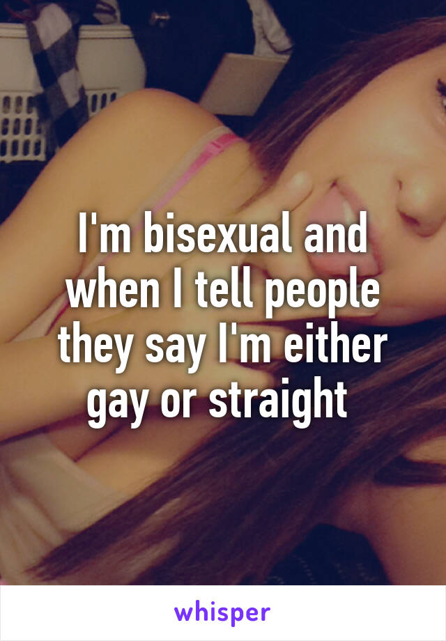 I'm bisexual and when I tell people they say I'm either gay or straight 