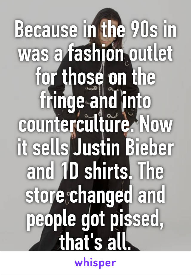 Because in the 90s in was a fashion outlet for those on the fringe and into counterculture. Now it sells Justin Bieber and 1D shirts. The store changed and people got pissed, that's all.