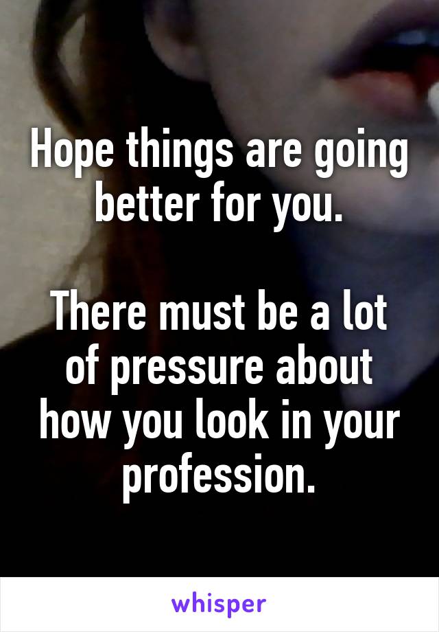 Hope things are going better for you.

There must be a lot of pressure about how you look in your profession.