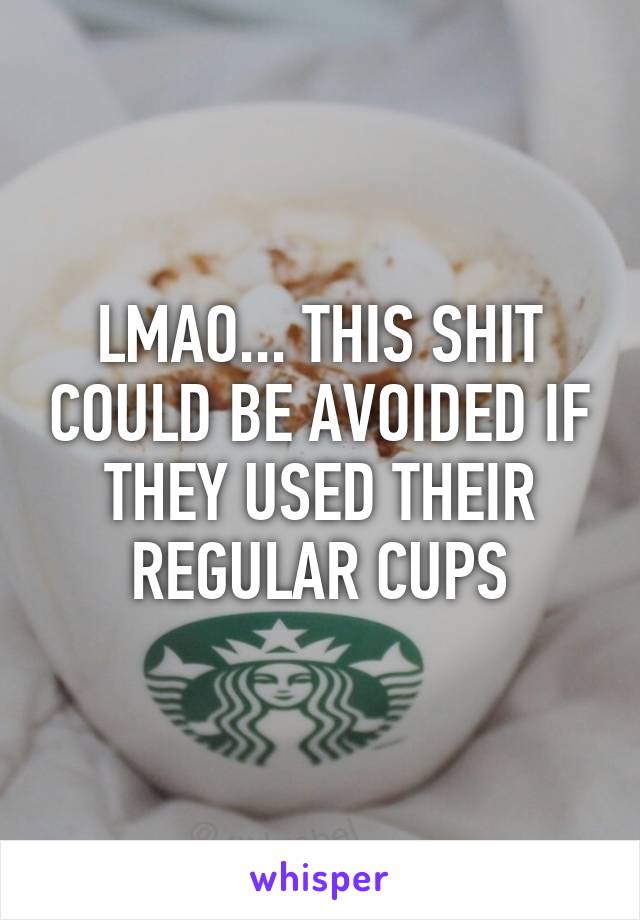 LMAO... THIS SHIT COULD BE AVOIDED IF THEY USED THEIR REGULAR CUPS