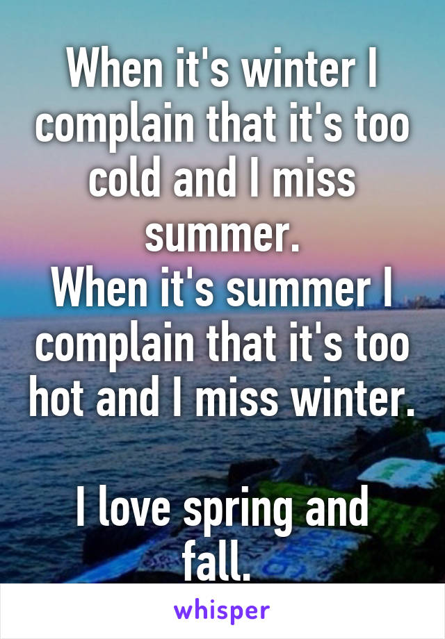 When it's winter I complain that it's too cold and I miss summer.
When it's summer I complain that it's too hot and I miss winter. 
I love spring and fall. 