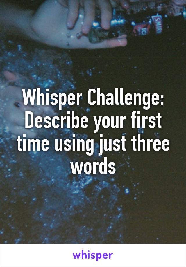 Whisper Challenge: Describe your first time using just three words