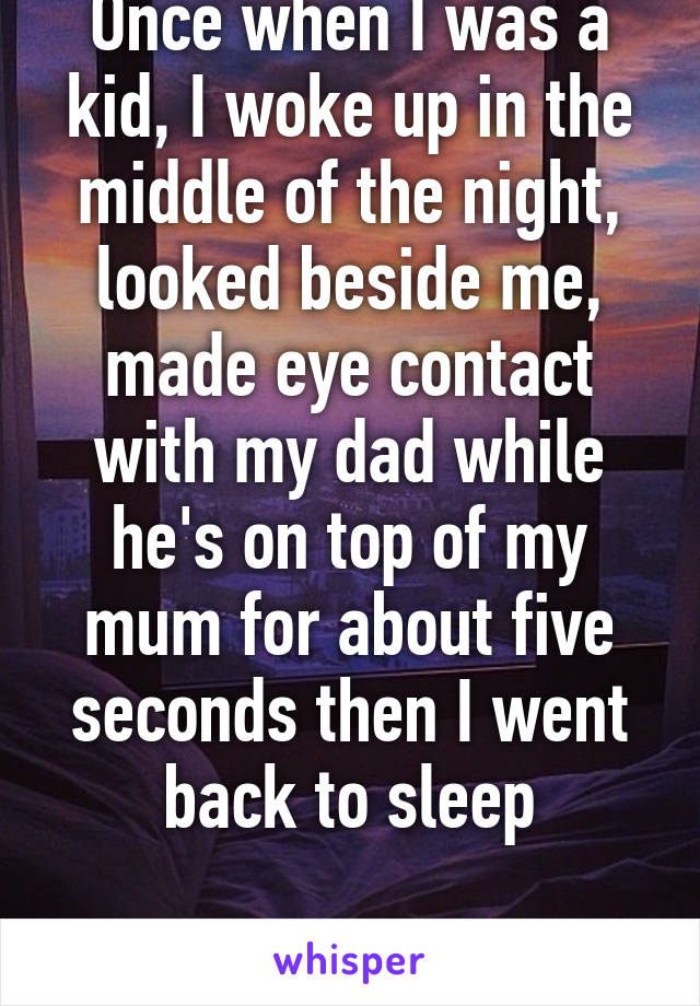 Once when I was a kid, I woke up in the middle of the night, looked beside me, made eye contact with my dad while he's on top of my mum for about five seconds then I went back to sleep

I had no idea.