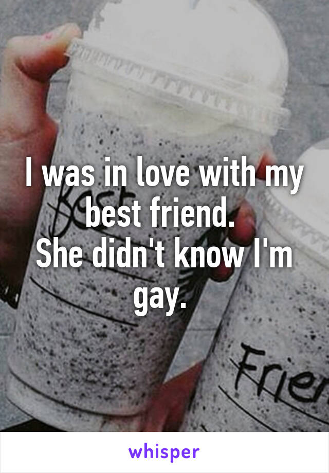 I was in love with my best friend. 
She didn't know I'm gay. 