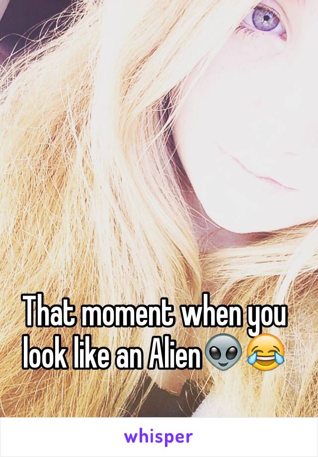 That moment when you look like an Alien👽😂