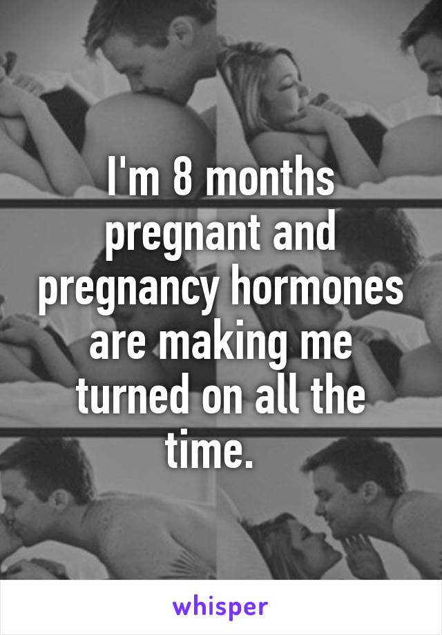 I'm 8 months pregnant and pregnancy hormones are making me turned on all the time.  