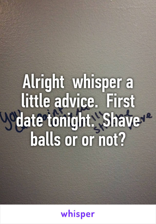 Alright  whisper a little advice.  First date tonight.  Shave balls or or not?