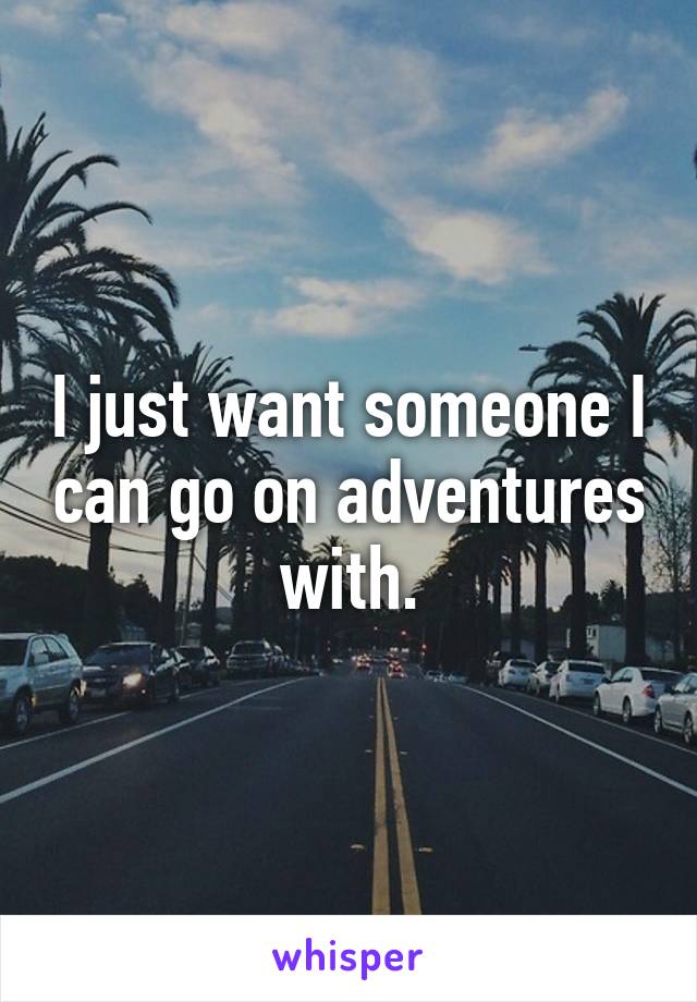 I just want someone I can go on adventures with.