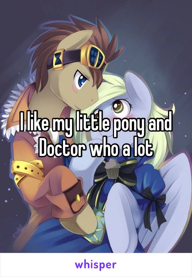 I like my little pony and
Doctor who a lot