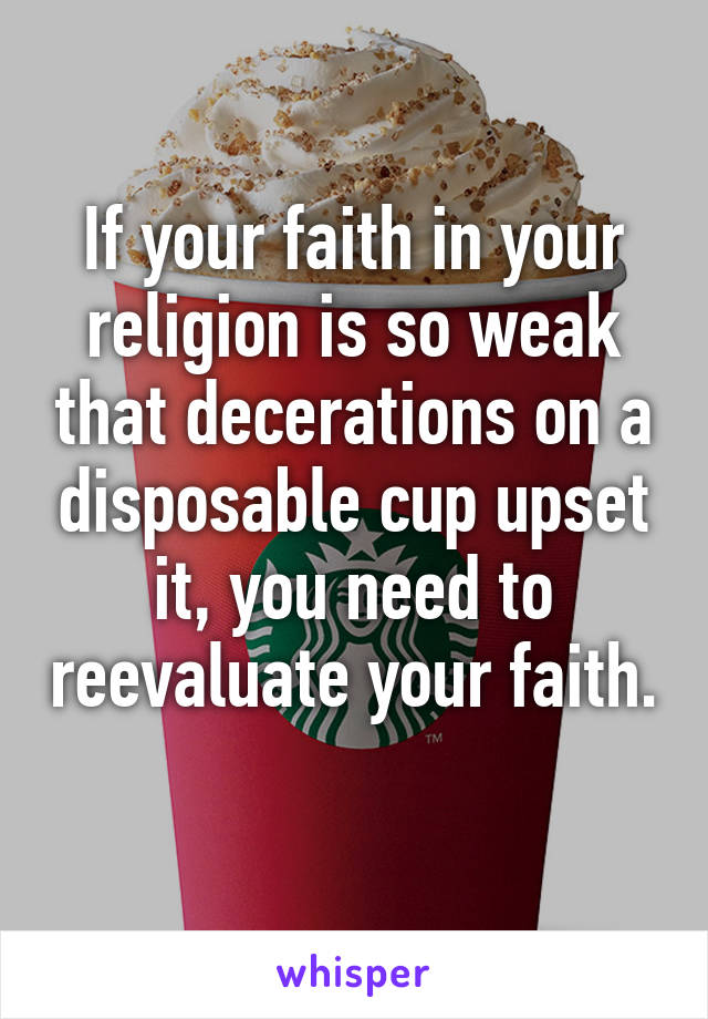 If your faith in your religion is so weak that decerations on a disposable cup upset it, you need to reevaluate your faith. 