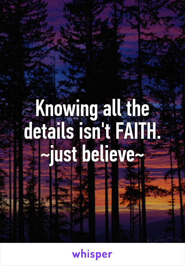 Knowing all the details isn't FAITH.
~just believe~