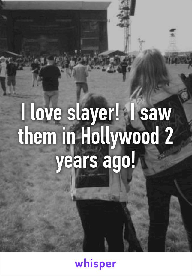 I love slayer!  I saw them in Hollywood 2 years ago!