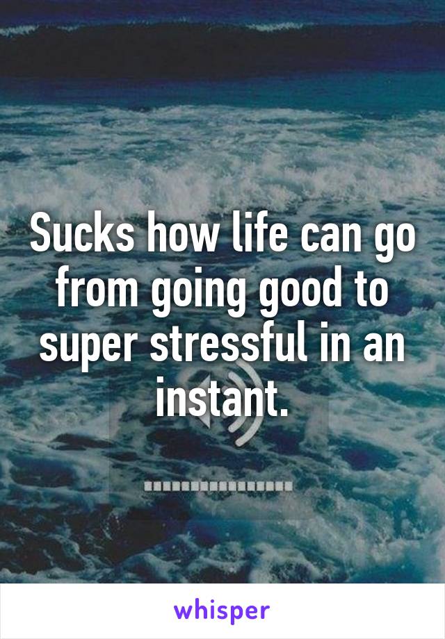 Sucks how life can go from going good to super stressful in an instant.