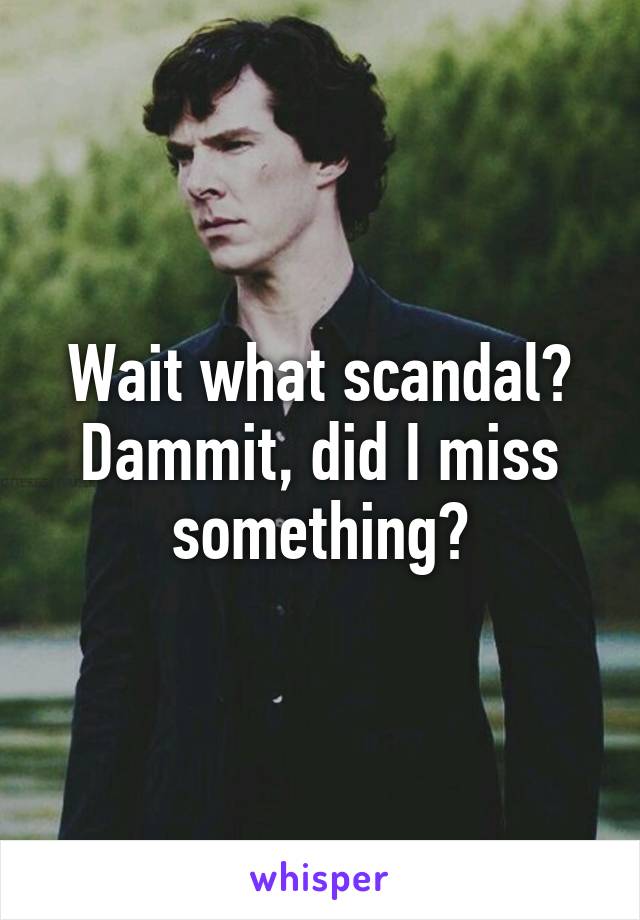 Wait what scandal? Dammit, did I miss something?