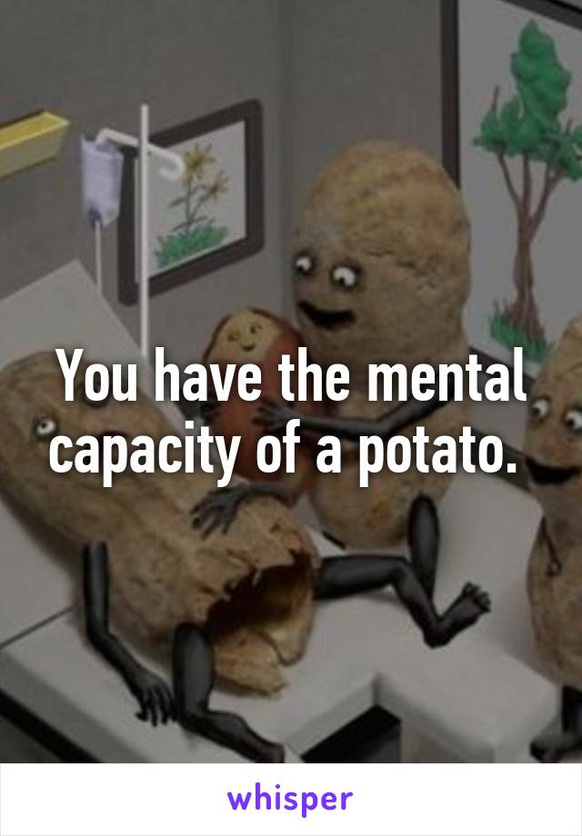 You have the mental capacity of a potato. 