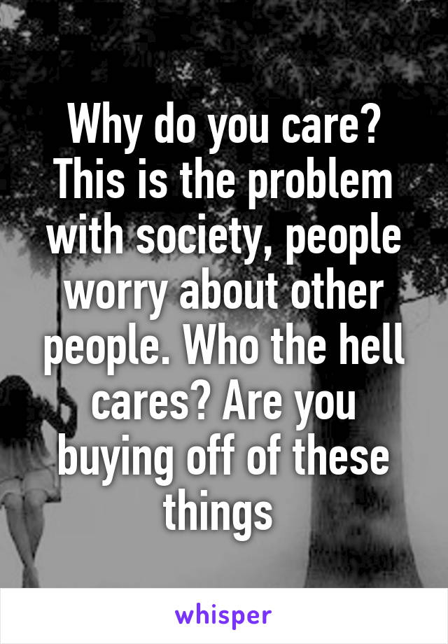 Why do you care? This is the problem with society, people worry about other people. Who the hell cares? Are you buying off of these things 