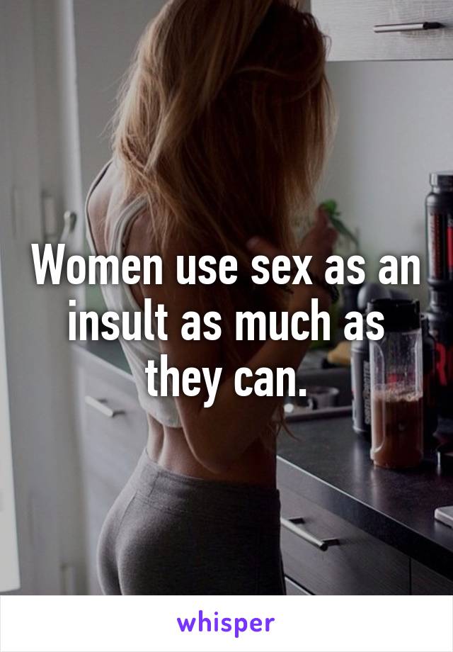 Women use sex as an insult as much as they can.