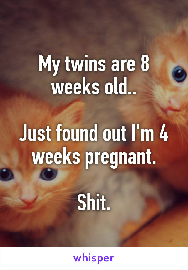 My twins are 8 weeks old..

Just found out I'm 4 weeks pregnant.

Shit.