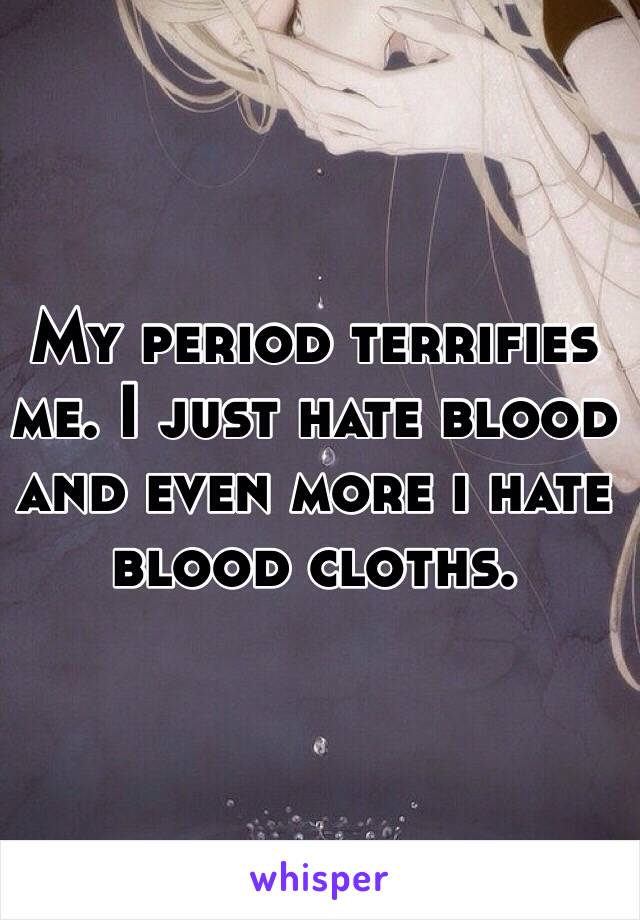 My period terrifies me. I just hate blood and even more i hate blood cloths.