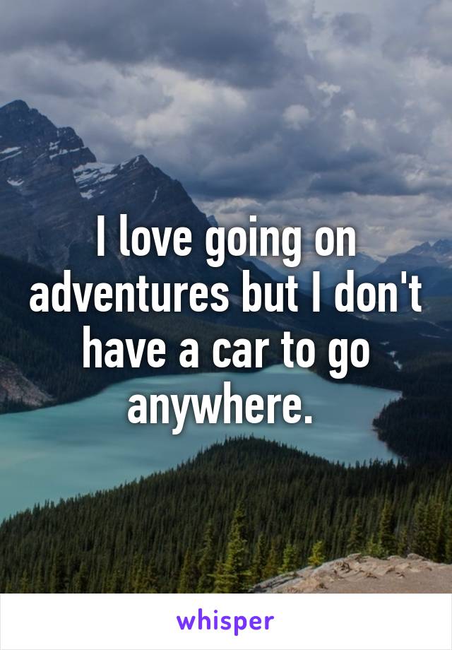 I love going on adventures but I don't have a car to go anywhere. 