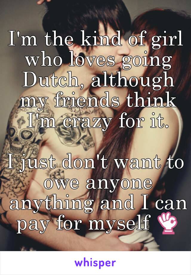 I'm the kind of girl who loves going Dutch, although my friends think I'm crazy for it.

I just don't want to owe anyone anything and I can pay for myself 👌