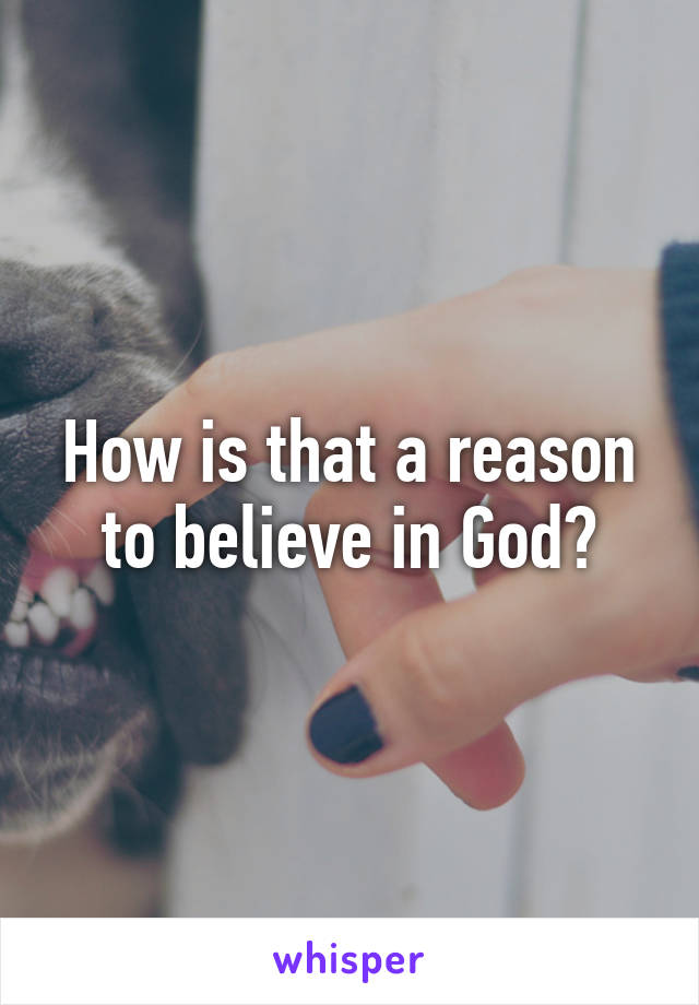 How is that a reason to believe in God?