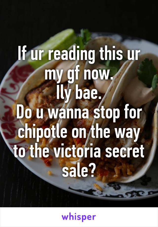 If ur reading this ur my gf now.
Ily bae.
Do u wanna stop for chipotle on the way to the victoria secret sale?