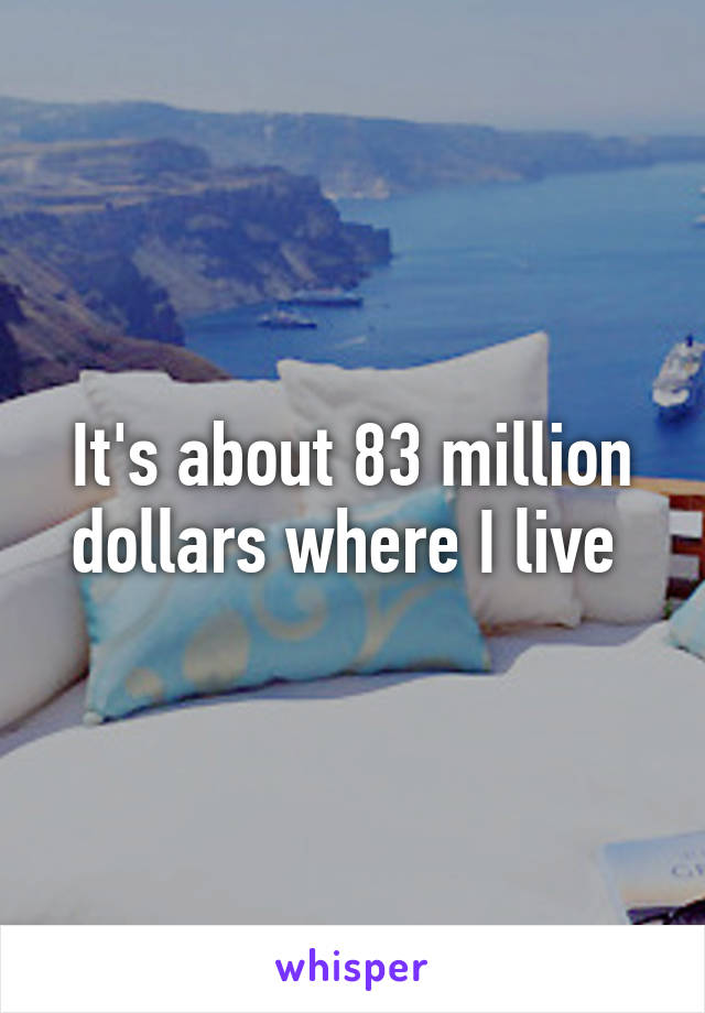 It's about 83 million dollars where I live 