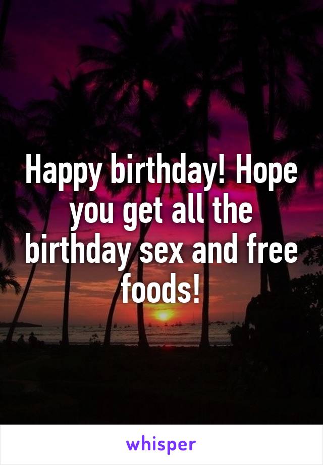 Happy birthday! Hope you get all the birthday sex and free foods!