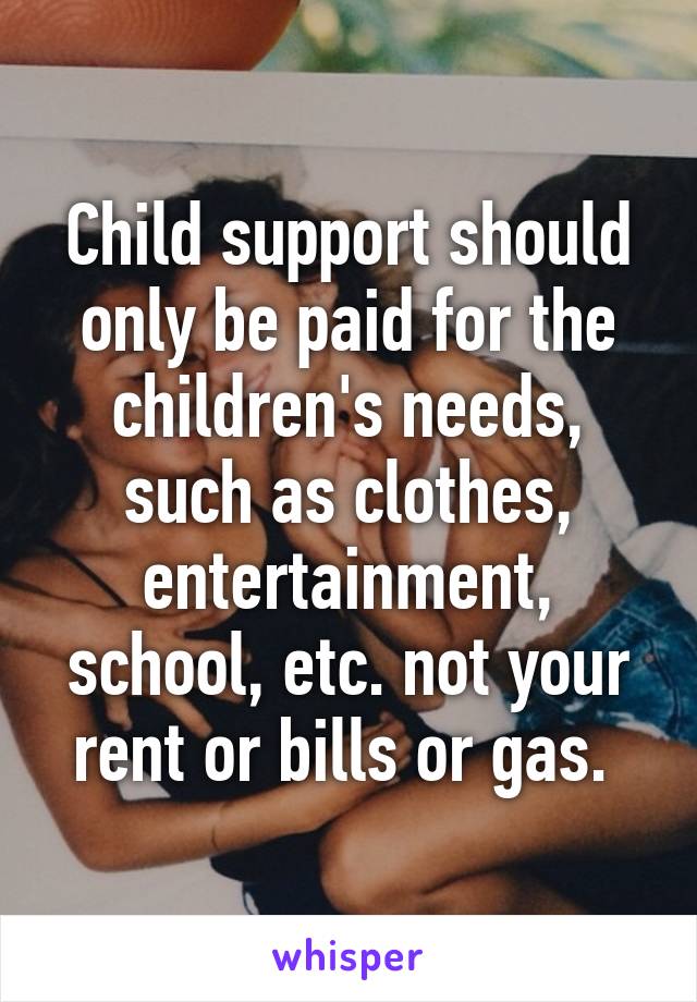 Child support should only be paid for the children's needs, such as clothes, entertainment, school, etc. not your rent or bills or gas. 