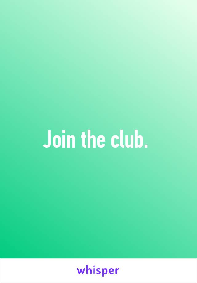 Join the club. 